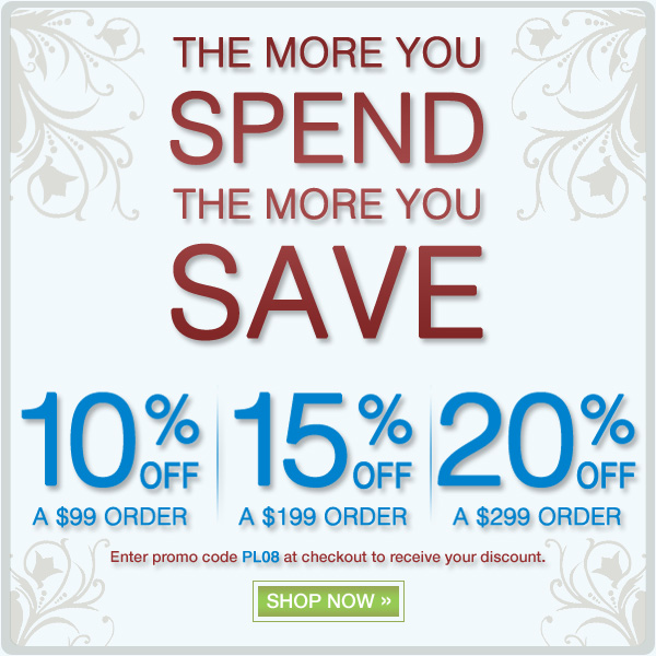 The More You Spend The More You Save - 10% OFF A $99 Order - 15% OFF A $199 Order - 20% OFF A $299 Order - Enter promo code PL08 at checkout to receive your discount - SHOP NOW!