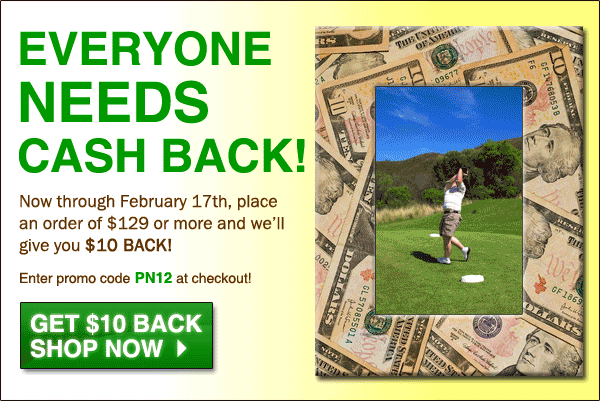 EVERYONE NEEDS CASH BACK! - Now through February 16th, place an order of $129 or more and we'll give you $10 back! - Use code PN12
